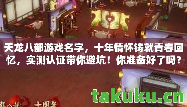 天龙八部游戏名字，十年情怀铸就青春回忆，实测认证带你避坑！你准备好了吗？