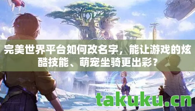 完美世界平台如何改名字,能让游戏的炫酷技能、萌宠坐骑更出彩? 完美世界平台如何改名字,能让游戏的炫酷技能、萌宠坐骑更出彩?