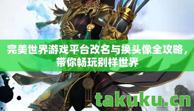 完美世界游戏平台改名与换头像全攻略,带你畅玩别样世界 完美世界游戏平台改名与换头像全攻略,带你畅玩别样世界