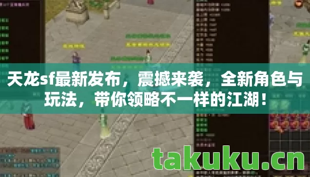 天龙sf最新发布，震撼来袭，全新角色与玩法，带你领略不一样的江湖！