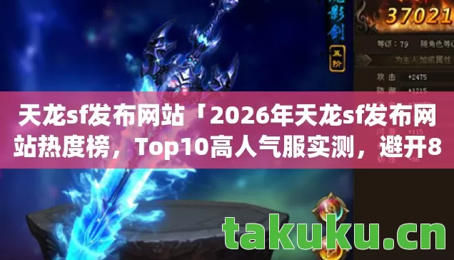 天龙sf发布网站「2026年天龙sf发布网站热度榜，Top10高人气服实测，避开80%新手陷阱」