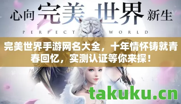 完美世界手游网名大全,十年情怀铸就青春回忆,实测认证等你来探! 完美世界手游网名大全,十年情怀铸就青春回忆,实测认证等你来探!
