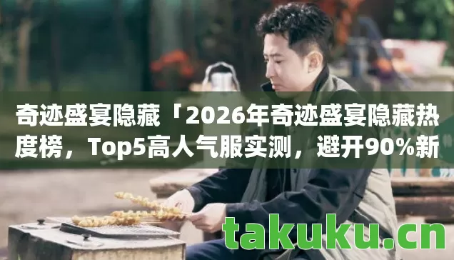 奇迹盛宴隐藏「2026年奇迹盛宴隐藏热度榜,Top5高人气服实测,避开90%新手陷阱」 奇迹盛宴隐藏「2026年奇迹盛宴隐藏热度榜,Top5高人气服实测,避开90%新手陷阱」