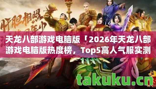 天龙八部游戏电脑版「2026年天龙八部游戏电脑版热度榜，Top5高人气服实测，避开90%新手陷阱」
