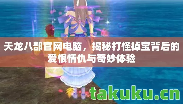 天龙八部官网电脑,揭秘打怪掉宝背后的爱恨情仇与奇妙体验 天龙八部官网电脑,揭秘打怪掉宝背后的爱恨情仇与奇妙体验