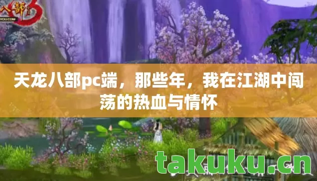 天龙八部pc端,那些年,我在江湖中闯荡的热血与情怀 天龙八部pc端,那些年,我在江湖中闯荡的热血与情怀