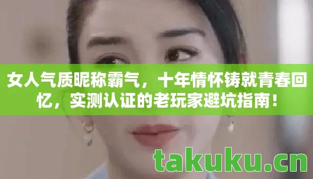 女人气质昵称霸气,十年情怀铸就青春回忆,实测认证的老玩家避坑指南! 女人气质昵称霸气,十年情怀铸就青春回忆,实测认证的老玩家避坑指南!