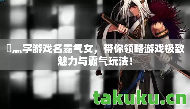 乄灬字游戏名霸气女,带你领略游戏极致魅力与霸气玩法! 乄灬字游戏名霸气女,带你领略游戏极致魅力与霸气玩法!