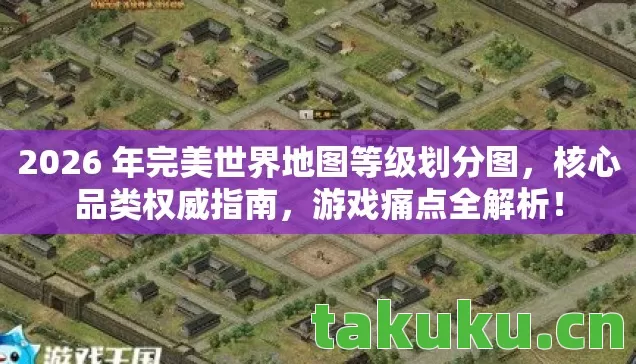 2026 年完美世界地图等级划分图,核心品类权威指南,游戏痛点全解析! 2026 年完美世界地图等级划分图,核心品类权威指南,游戏痛点全解析!