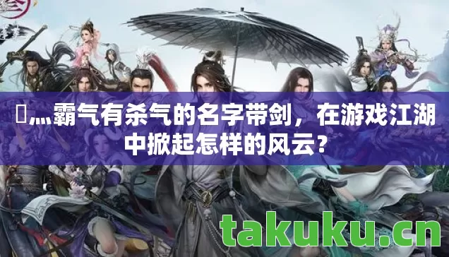 乄灬霸气有杀气的名字带剑,在游戏江湖中掀起怎样的风云? 乄灬霸气有杀气的名字带剑,在游戏江湖中掀起怎样的风云?