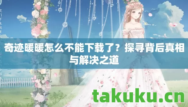 奇迹暖暖怎么不能下载了？探寻背后真相与解决之道