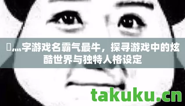 乄灬字游戏名霸气最牛,探寻游戏中的炫酷世界与独特人格设定 乄灬字游戏名霸气最牛,探寻游戏中的炫酷世界与独特人格设定