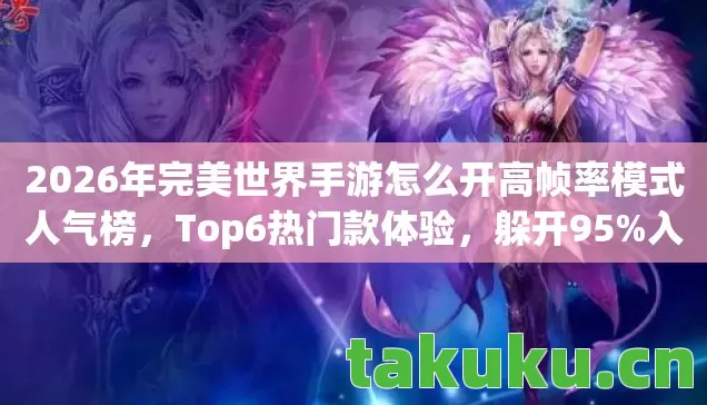 2026年完美世界手游怎么开高帧率模式人气榜，Top6热门款体验，躲开95%入门陷阱