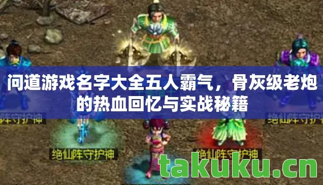 问道游戏名字大全五人霸气,骨灰级老炮的热血回忆与实战秘籍 问道游戏名字大全五人霸气,骨灰级老炮的热血回忆与实战秘籍