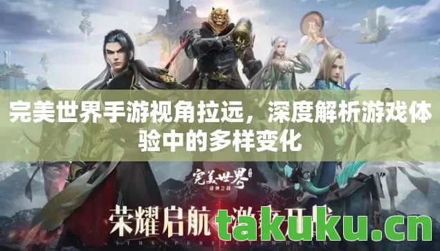 完美世界手游视角拉远，深度解析游戏体验中的多样变化