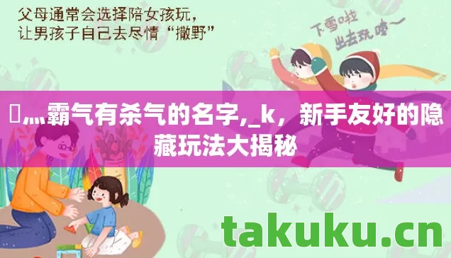 乄灬霸气有杀气的名字,_k,新手友好的隐藏玩法大揭秘 乄灬霸气有杀气的名字,_k,新手友好的隐藏玩法大揭秘