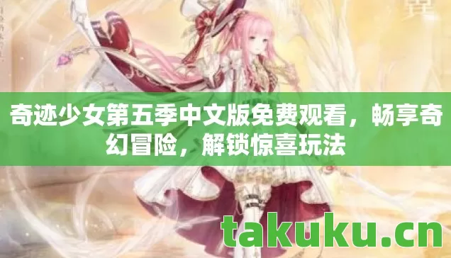 奇迹少女第五季中文版免费观看，畅享奇幻冒险，解锁惊喜玩法