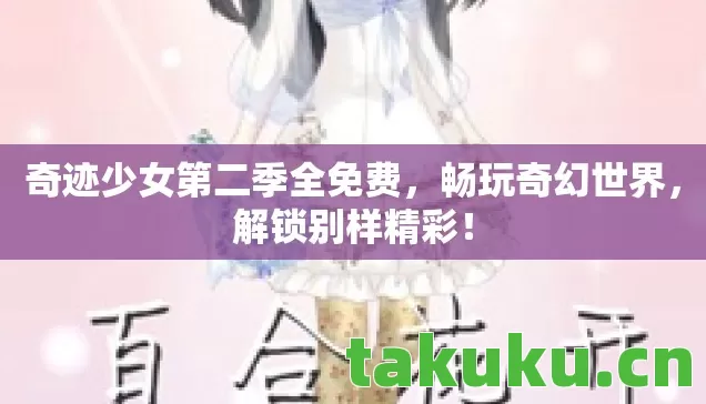 奇迹少女第二季全免费，畅玩奇幻世界，解锁别样精彩！
