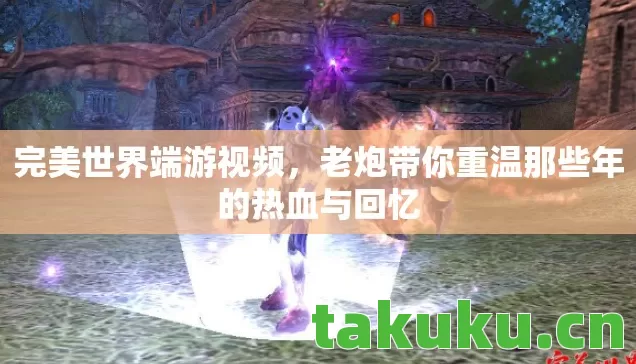 完美世界端游视频，老炮带你重温那些年的热血与回忆