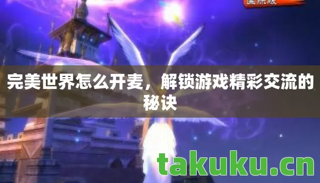 完美世界怎么开麦，解锁游戏精彩交流的秘诀