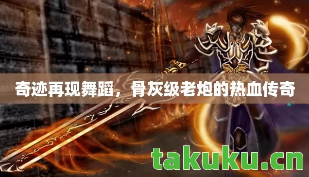 奇迹再现舞蹈,骨灰级老炮的热血传奇 奇迹再现舞蹈,骨灰级老炮的热血传奇