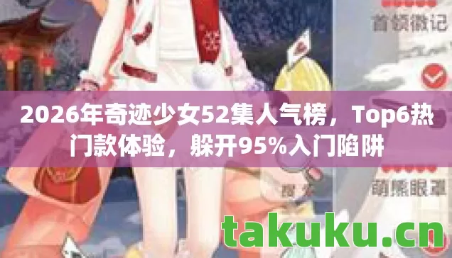 2026年奇迹少女52集人气榜，Top6热门款体验，躲开95%入门陷阱