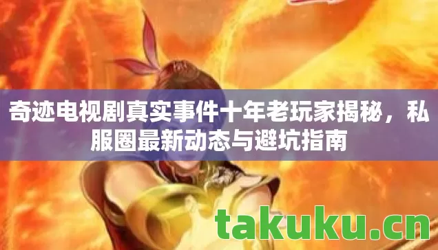 奇迹电视剧真实事件十年老玩家揭秘,私服圈最新动态与避坑指南 奇迹电视剧真实事件十年老玩家揭秘,私服圈最新动态与避坑指南