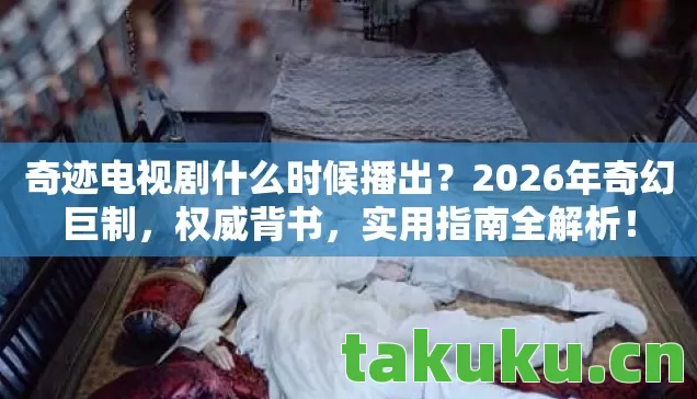 奇迹电视剧什么时候播出?2026年奇幻巨制,权威背书,实用指南全解析! 奇迹电视剧什么时候播出?2026年奇幻巨制,权威背书,实用指南全解析!