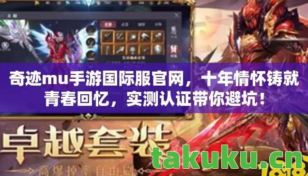 奇迹mu手游国际服官网,十年情怀铸就青春回忆,实测认证带你避坑! 奇迹mu手游国际服官网,十年情怀铸就青春回忆,实测认证带你避坑!