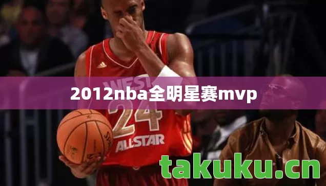 2012nba全明星赛mvp 2012nba全明星赛mvp