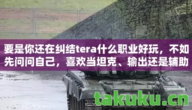 要是你还在纠结tera什么职业好玩,不如先问问自己,喜欢当坦克、输出还是辅助?喜欢近战还是远程?想玩热门职业还是冷门黑马?想清楚了,答案自然就出来了。毕竟,游戏嘛,玩得开心才是最重要的! 要是你还在纠结tera什么职业好玩,不如先问问自己,喜欢当坦克、输出还是辅助?喜欢近战还是远程?想玩热门职业还是冷门黑马?想清楚了,答案自然就出来了。毕竟,游戏嘛,玩得开心才是最重要的!