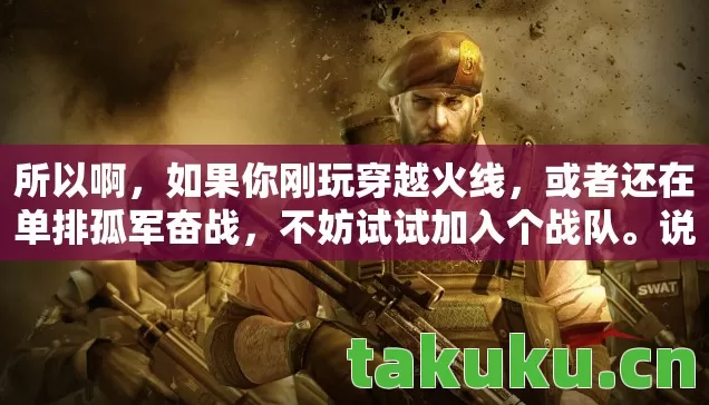所以啊,如果你刚玩穿越火线,或者还在单排孤军奋战,不妨试试加入个战队。说不定像我一样,从萌新变成战队活跃分子,还能发现一堆隐藏玩法,让游戏体验直接翻倍——毕竟,有队友的游戏,才叫真正的穿越火线嘛! 所以啊,如果你刚玩穿越火线,或者还在单排孤军奋战,不妨试试加入个战队。说不定像我一样,从萌新变成战队活跃分子,还能发现一堆隐藏玩法,让游戏体验直接翻倍——毕竟,有队友的游戏,才叫真正的穿越火线嘛!