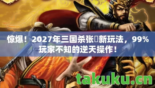 惊爆！2027年三国杀张郃新玩法，99%玩家不知的逆天操作！