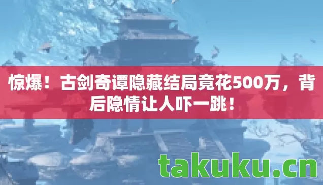 惊爆!古剑奇谭隐藏结局竟花500万,背后隐情让人吓一跳! 惊爆!古剑奇谭隐藏结局竟花500万,背后隐情让人吓一跳!