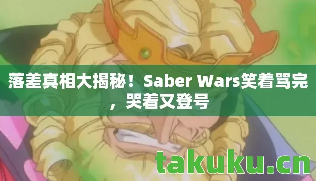 落差真相大揭秘!Saber Wars笑着骂完,哭着又登号 落差真相大揭秘!Saber Wars笑着骂完,哭着又登号
