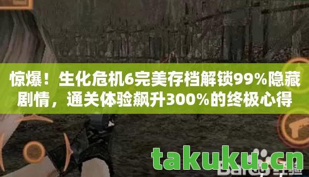 惊爆！生化危机6完美存档解锁99%隐藏剧情，通关体验飙升300%的终极心得