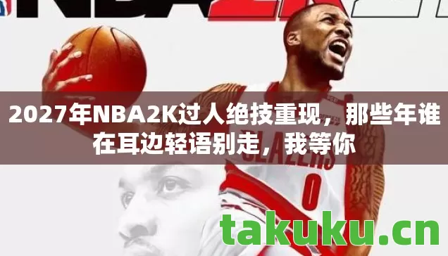 2027年NBA2K过人绝技重现图片