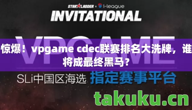 惊爆!vpgame cdec联赛排名大洗牌,谁将成最终黑马? 惊爆!vpgame cdec联赛排名大洗牌,谁将成最终黑马?