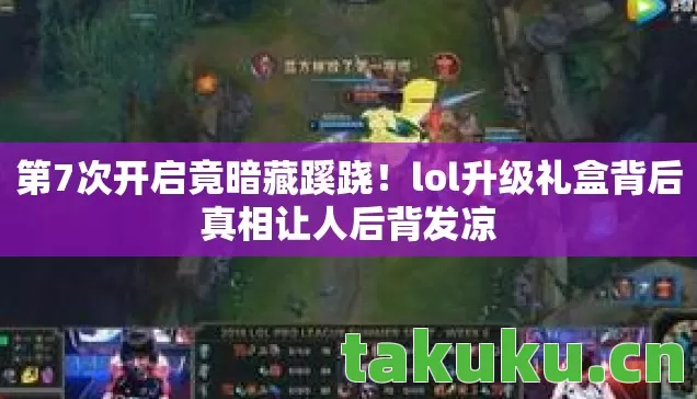 第7次开启竟暗藏蹊跷!lol升级礼盒背后真相让人后背发凉 第7次开启竟暗藏蹊跷!lol升级礼盒背后真相让人后背发凉