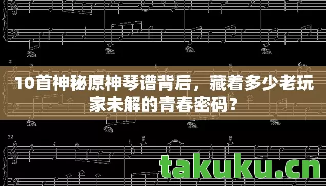 10首神秘原神琴谱背后,藏着多少老玩家未解的青春密码? 10首神秘原神琴谱背后,藏着多少老玩家未解的青春密码?