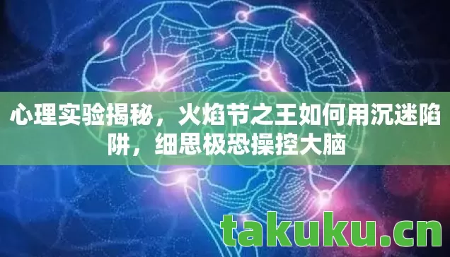 心理实验揭秘,火焰节之王如何用沉迷陷阱,细思极恐操控大脑 心理实验揭秘,火焰节之王如何用沉迷陷阱,细思极恐操控大脑
