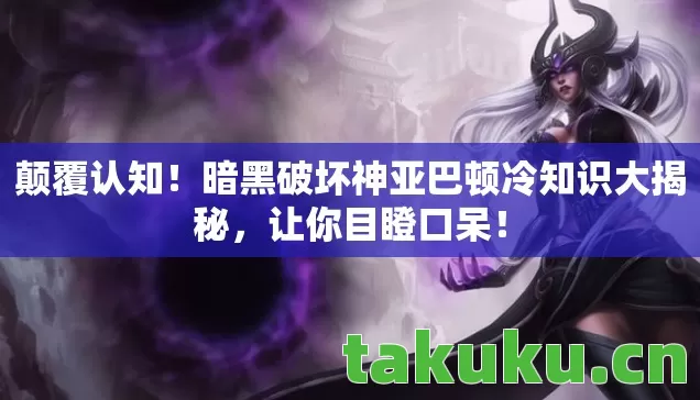 颠覆认知!暗黑破坏神亚巴顿冷知识大揭秘,让你目瞪口呆! 颠覆认知!暗黑破坏神亚巴顿冷知识大揭秘,让你目瞪口呆!