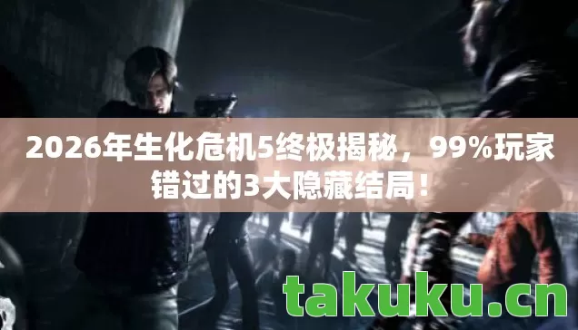 2026年生化危机5终极揭秘,99%玩家错过的3大隐藏结局! 2026年生化危机5终极揭秘,99%玩家错过的3大隐藏结局!