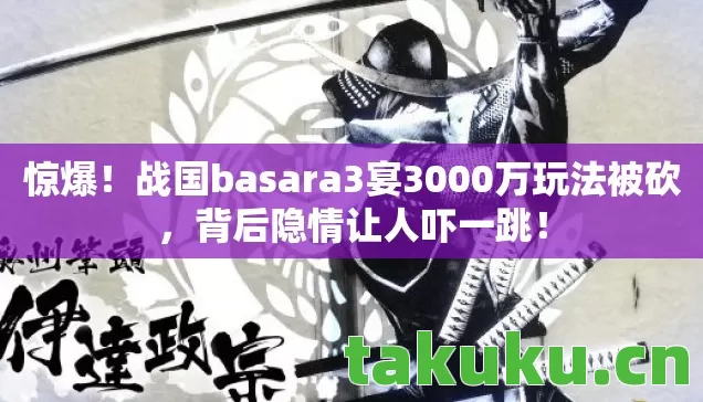 惊爆!战国basara3宴3000万玩法被砍,背后隐情让人吓一跳! 惊爆!战国basara3宴3000万玩法被砍,背后隐情让人吓一跳!