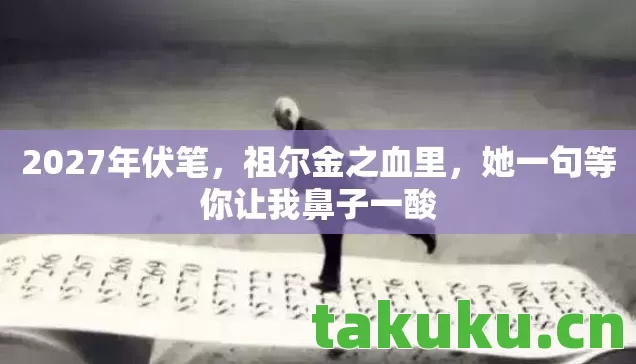 2027年伏笔,祖尔金之血里,她一句等你让我鼻子一酸 2027年伏笔,祖尔金之血里,她一句等你让我鼻子一酸