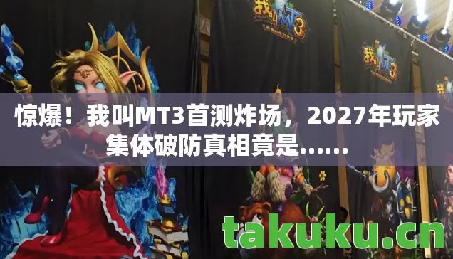 惊爆！我叫MT3首测炸场，2027年玩家集体破防真相竟是……