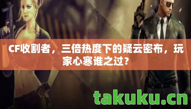 CF收割者,三倍热度下的疑云密布,玩家心寒谁之过? CF收割者,三倍热度下的疑云密布,玩家心寒谁之过?