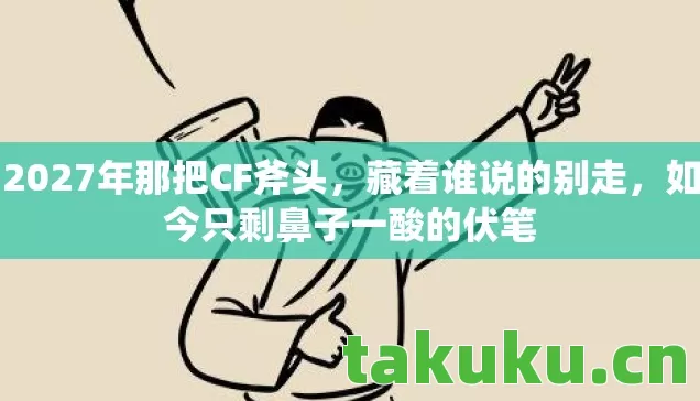 2027年那把CF斧头,藏着谁说的别走,如今只剩鼻子一酸的伏笔 2027年那把CF斧头,藏着谁说的别走,如今只剩鼻子一酸的伏笔