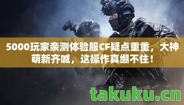 5000玩家亲测体验服CF疑点重重图片
