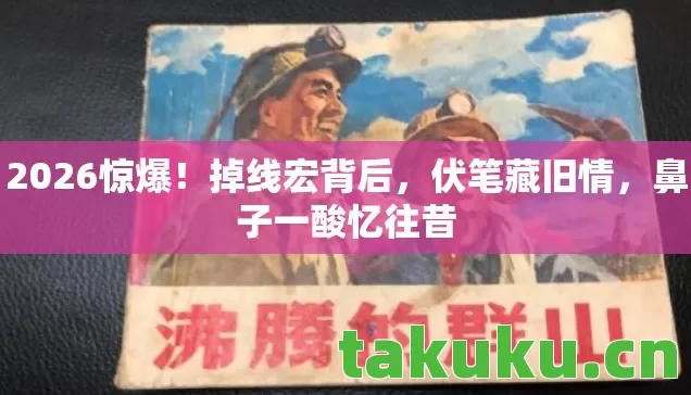 2026惊爆！掉线宏背后，伏笔藏旧情，鼻子一酸忆往昔